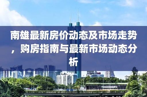 南雄最新房价动态及市场走势，购房指南与最新市场动态分析