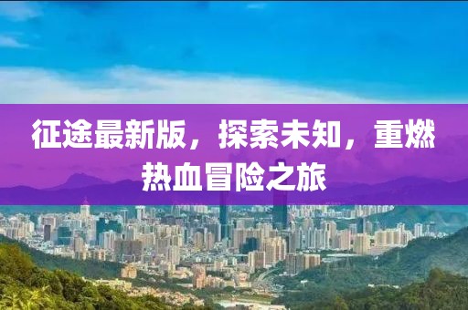 征途最新版，探索未知，重燃热血冒险之旅