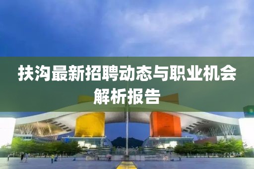 扶沟最新招聘动态与职业机会解析报告