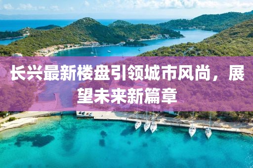 长兴最新楼盘引领城市风尚，展望未来新篇章