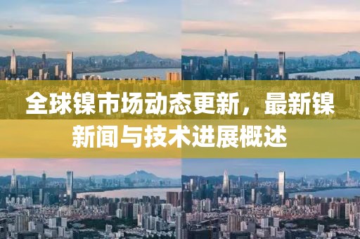 全球镍市场动态更新，最新镍新闻与技术进展概述