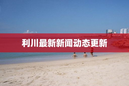 利川最新新闻动态更新