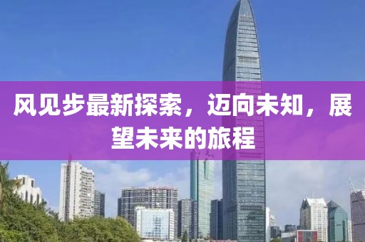 风见步最新探索，迈向未知，展望未来的旅程