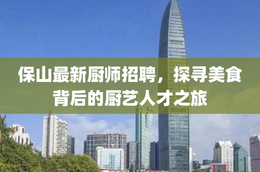 保山最新厨师招聘，探寻美食背后的厨艺人才之旅