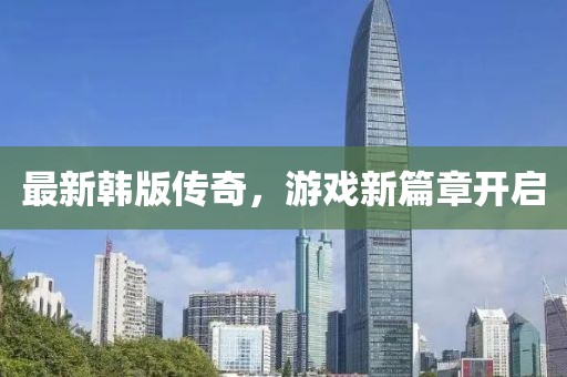 最新韩版传奇，游戏新篇章开启
