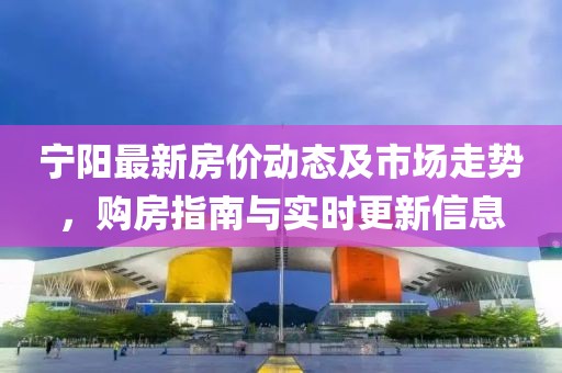 宁阳最新房价动态及市场走势，购房指南与实时更新信息