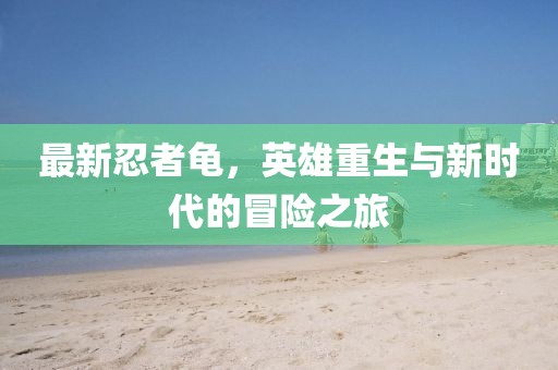 最新忍者龟，英雄重生与新时代的冒险之旅