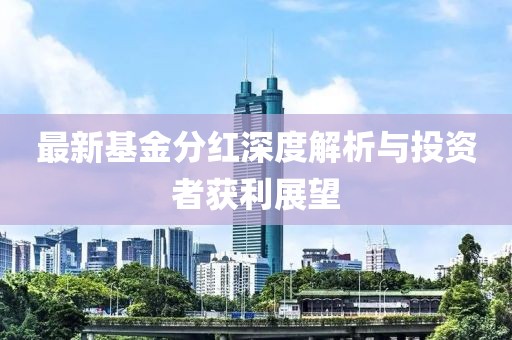 最新基金分红深度解析与投资者获利展望