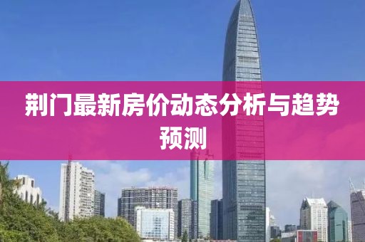 荆门最新房价动态分析与趋势预测