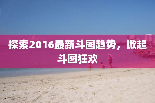 探索2016最新斗图趋势，掀起斗图狂欢