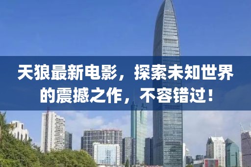 天狼最新电影，探索未知世界的震撼之作，不容错过！