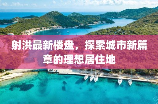 射洪最新楼盘，探索城市新篇章的理想居住地