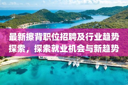 最新擦背职位招聘及行业趋势探索，探索就业机会与新趋势