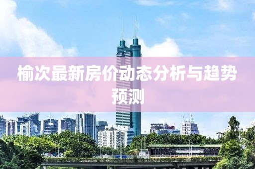 榆次最新房价动态分析与趋势预测