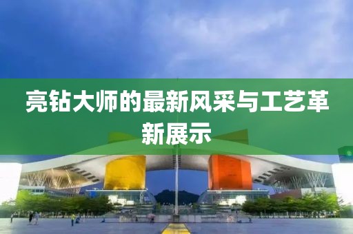 亮钻大师的最新风采与工艺革新展示