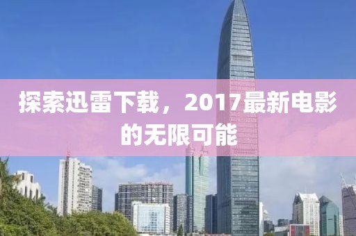 探索迅雷下载，2017最新电影的无限可能