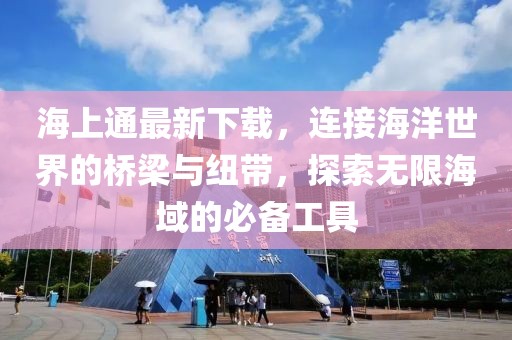 海上通最新下载，连接海洋世界的桥梁与纽带，探索无限海域的必备工具