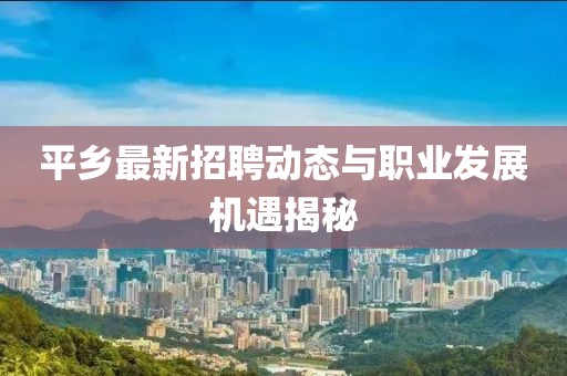 平乡最新招聘动态与职业发展机遇揭秘
