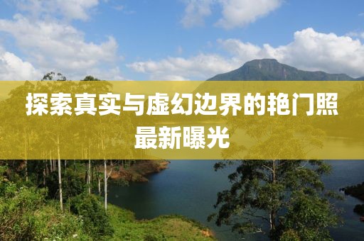 探索真实与虚幻边界的艳门照最新曝光
