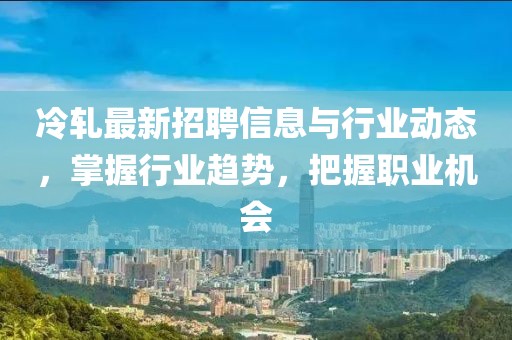 冷轧最新招聘信息与行业动态，掌握行业趋势，把握职业机会