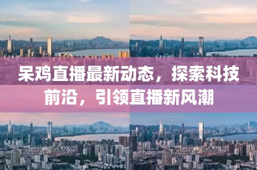 呆鸡直播最新动态，探索科技前沿，引领直播新风潮