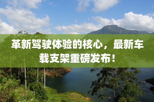 革新驾驶体验的核心，最新车载支架重磅发布！