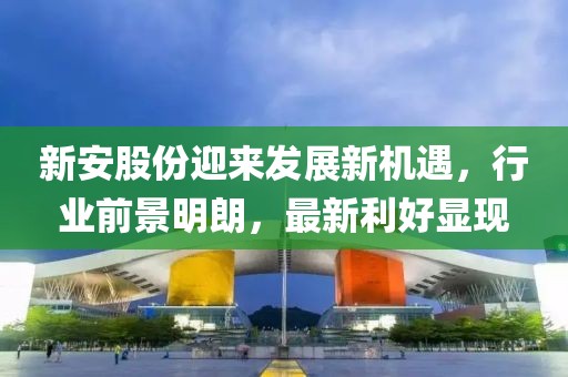 新安股份迎来发展新机遇，行业前景明朗，最新利好显现