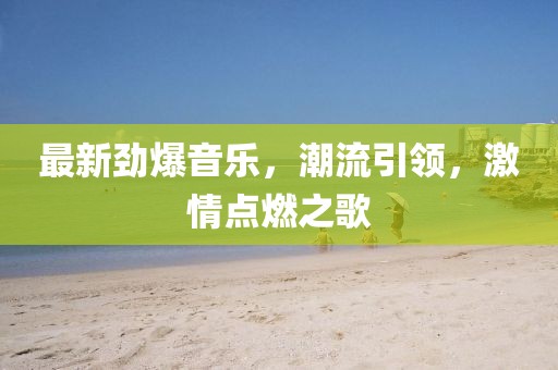 最新劲爆音乐，潮流引领，激情点燃之歌