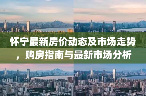 怀宁最新房价动态及市场走势，购房指南与最新市场分析