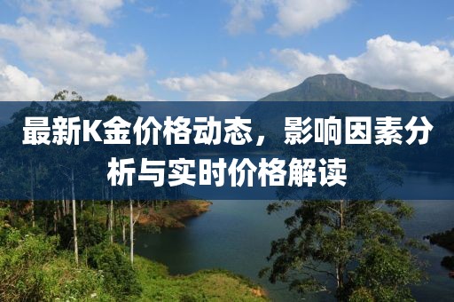 最新K金价格动态，影响因素分析与实时价格解读