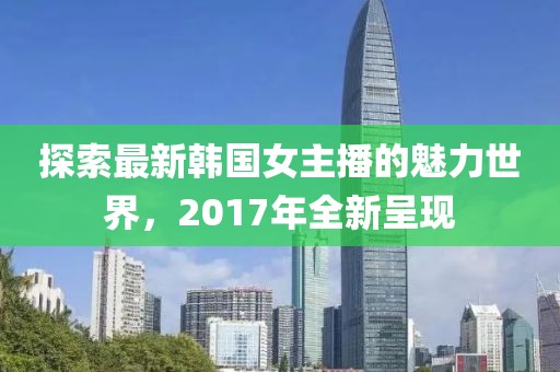 探索最新韩国女主播的魅力世界，2017年全新呈现