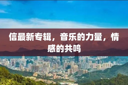 信最新专辑，音乐的力量，情感的共鸣