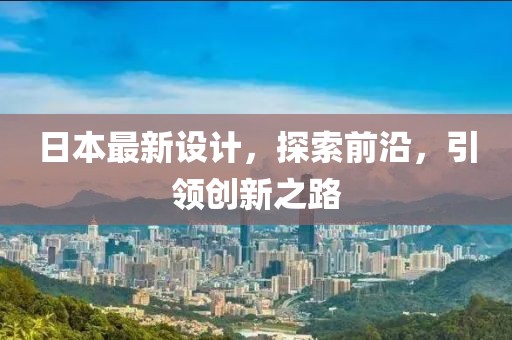 日本最新设计，探索前沿，引领创新之路