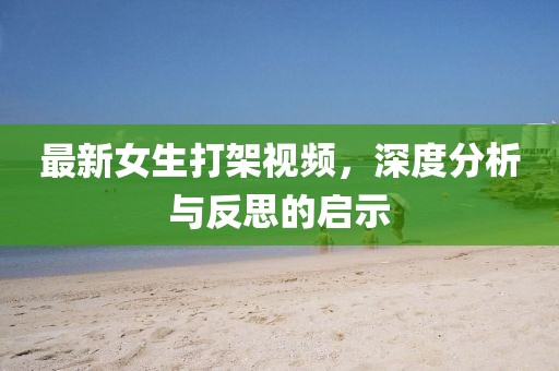 最新女生打架视频，深度分析与反思的启示
