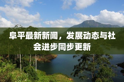 阜平最新新闻，发展动态与社会进步同步更新