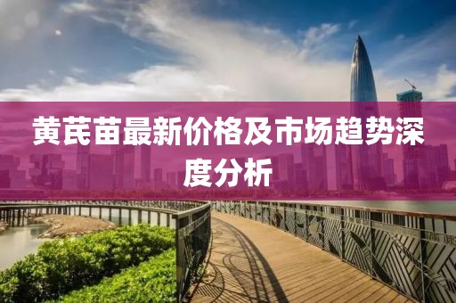 黄芪苗最新价格及市场趋势深度分析