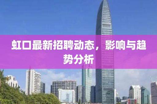 虹口最新招聘动态，影响与趋势分析