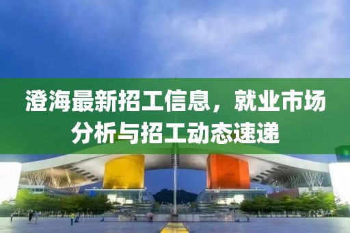 澄海最新招工信息，就业市场分析与招工动态速递