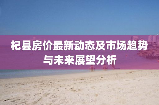 杞县房价最新动态及市场趋势与未来展望分析