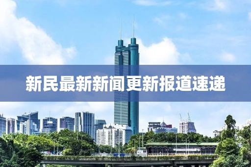 新民最新新闻更新报道速递