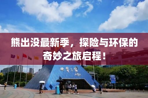 熊出没最新季，探险与环保的奇妙之旅启程！