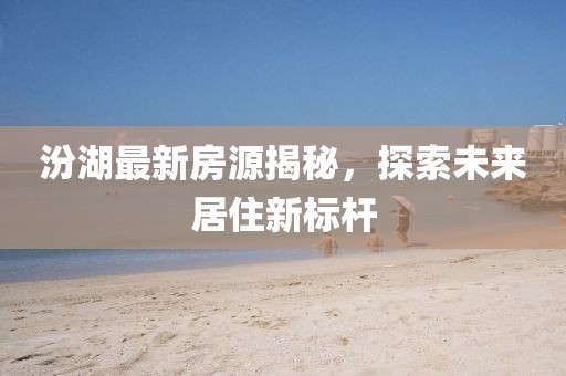 汾湖最新房源揭秘，探索未来居住新标杆