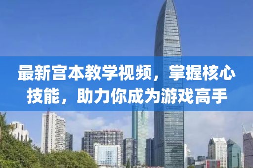 最新宫本教学视频，掌握核心技能，助力你成为游戏高手