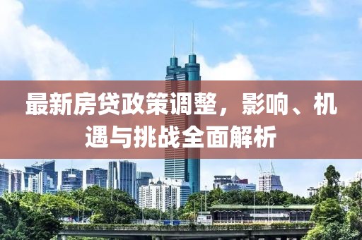 最新房贷政策调整，影响、机遇与挑战全面解析