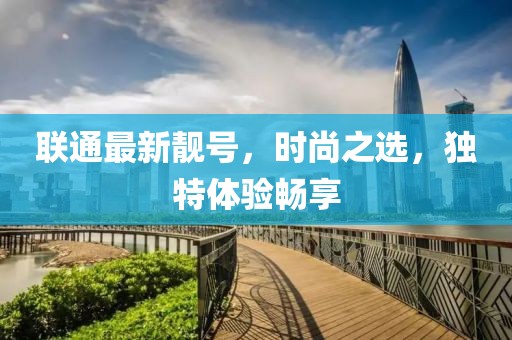 联通最新靓号，时尚之选，独特体验畅享