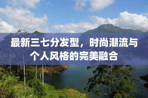 最新三七分发型，时尚潮流与个人风格的完美融合