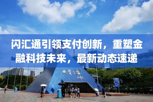 闪汇通引领支付创新，重塑金融科技未来，最新动态速递