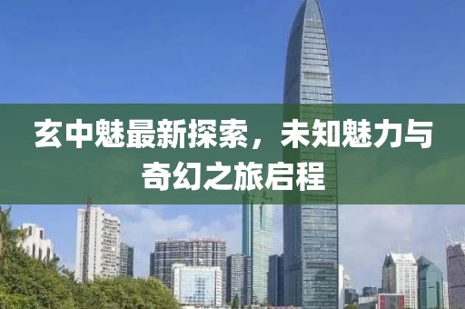玄中魅最新探索，未知魅力与奇幻之旅启程