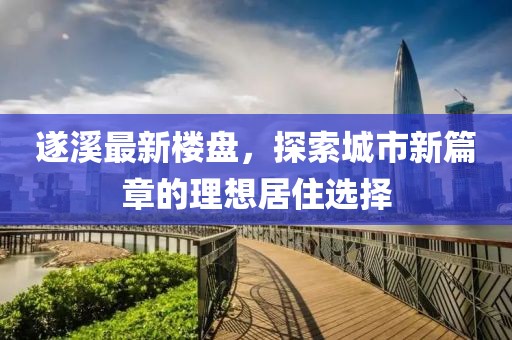 遂溪最新楼盘，探索城市新篇章的理想居住选择