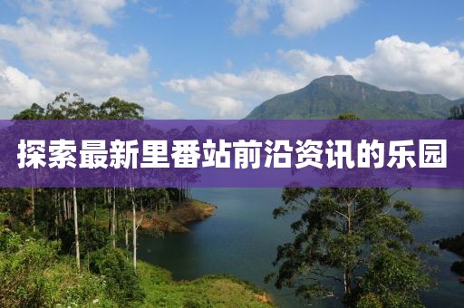 探索最新里番站前沿资讯的乐园